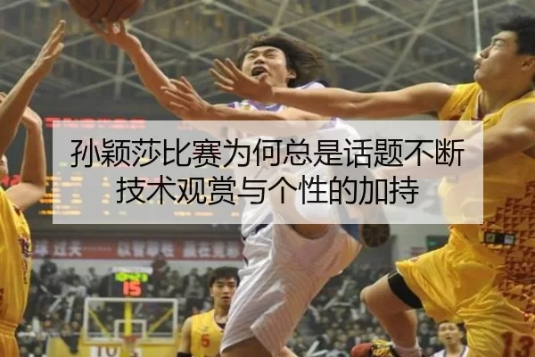 孙颖莎比赛为何总是话题不断 技术观赏与个性的加持