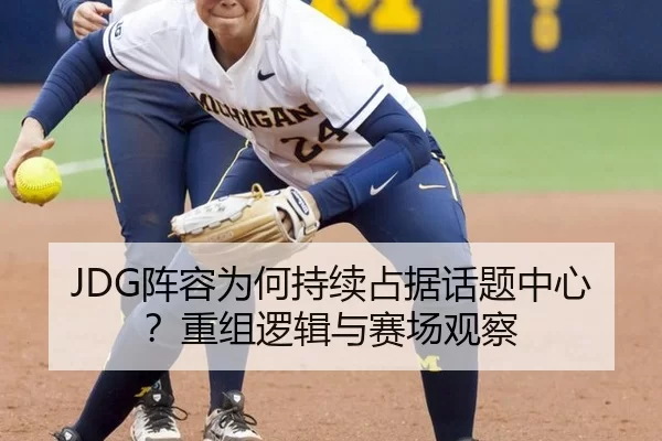 JDG阵容为何持续占据话题中心？重组逻辑与赛场观察